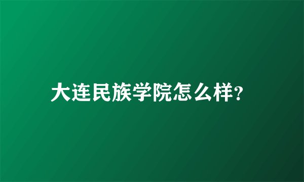 大连民族学院怎么样？