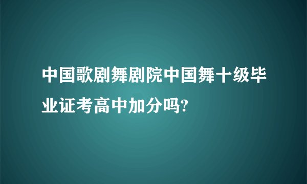 中国歌剧舞剧院中国舞十级毕业证考高中加分吗?