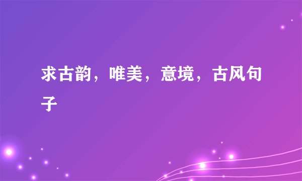求古韵，唯美，意境，古风句子