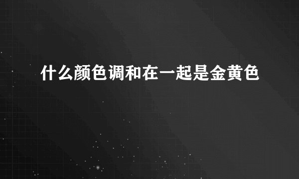 什么颜色调和在一起是金黄色