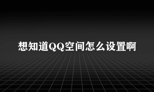 想知道QQ空间怎么设置啊