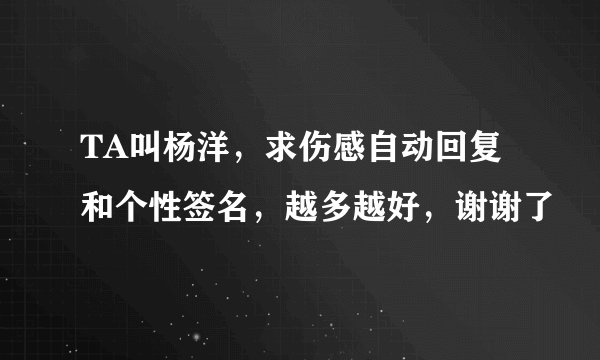 TA叫杨洋，求伤感自动回复和个性签名，越多越好，谢谢了