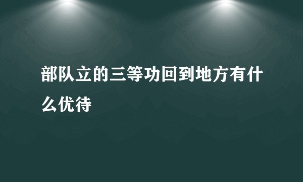 部队立的三等功回到地方有什么优待