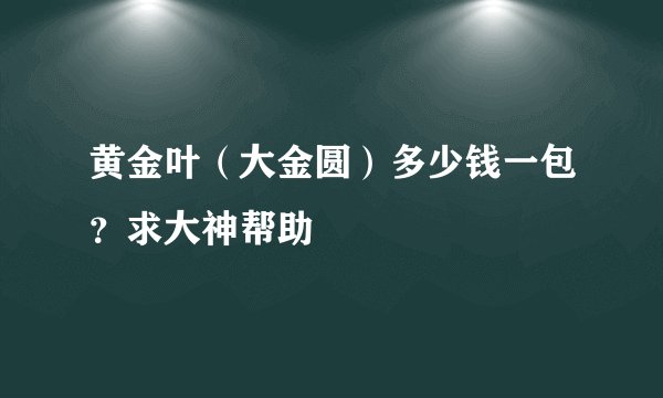 黄金叶（大金圆）多少钱一包？求大神帮助