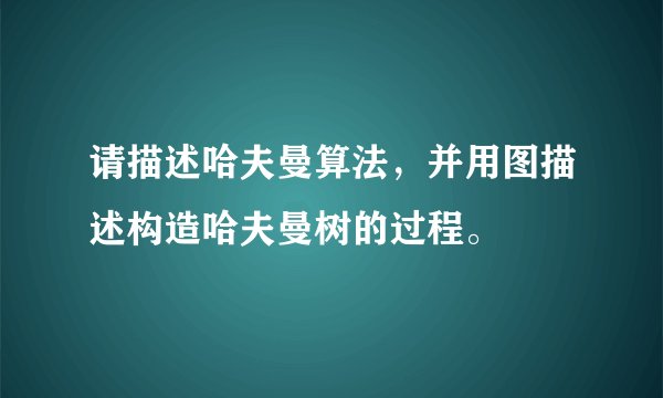 请描述哈夫曼算法，并用图描述构造哈夫曼树的过程。