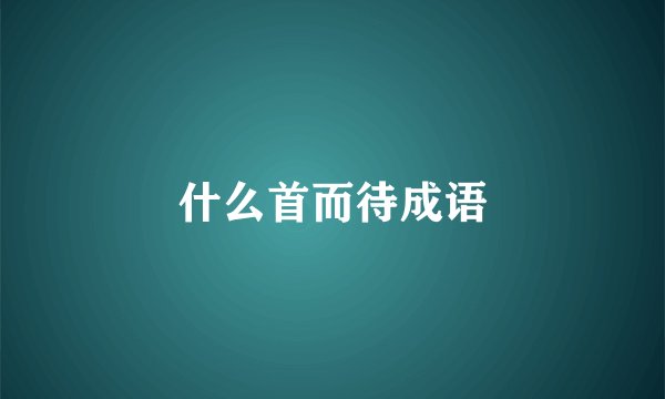 什么首而待成语
