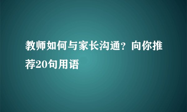 教师如何与家长沟通？向你推荐20句用语