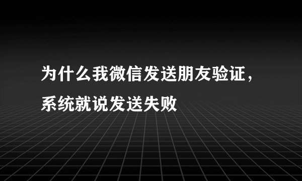 为什么我微信发送朋友验证,系统就说发送失败