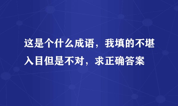 这是个什么成语，我填的不堪入目但是不对，求正确答案