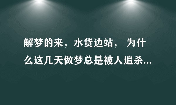 解梦的来，水货边站， 为什么这几天做梦总是被人追杀呢？今天中午做梦从身子里抽出蚂蝗来？