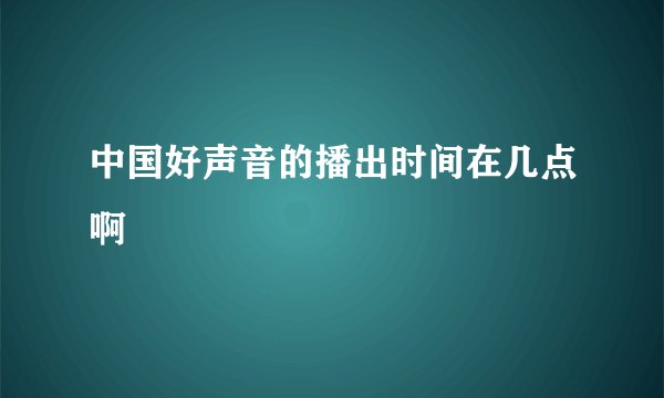 中国好声音的播出时间在几点啊