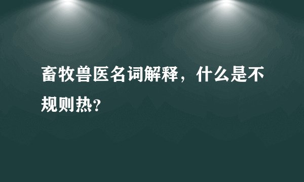 畜牧兽医名词解释，什么是不规则热？