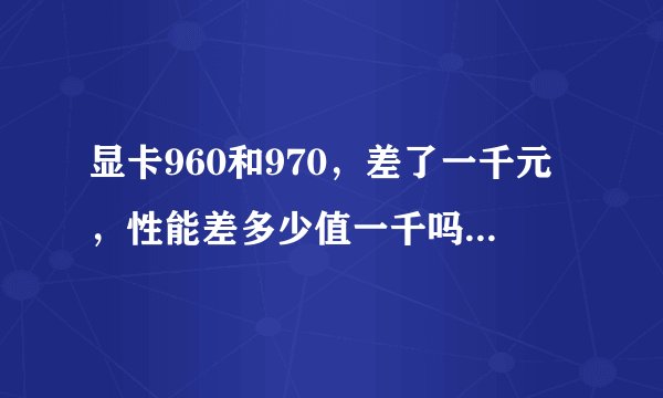 显卡960和970，差了一千元，性能差多少值一千吗？值得就上970不值得就960