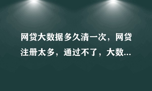 网贷大数据多久清一次，网贷注册太多，通过不了，大数据花，没有逾期，大数据多久更新一次！
