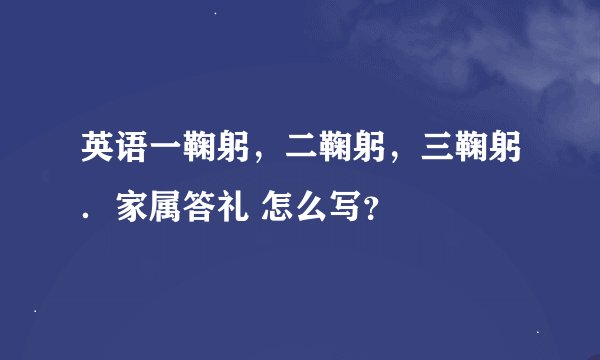 英语一鞠躬，二鞠躬，三鞠躬．家属答礼 怎么写？