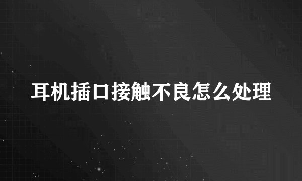 耳机插口接触不良怎么处理