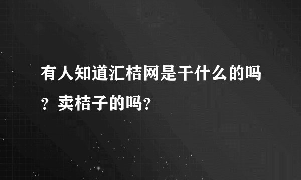 有人知道汇桔网是干什么的吗?卖桔子的吗?
