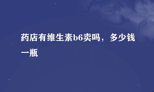 药店有维生素b6卖吗，多少钱一瓶