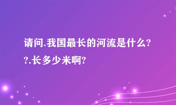 请问.我国最长的河流是什么??.长多少米啊?