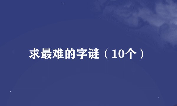 求最难的字谜（10个）