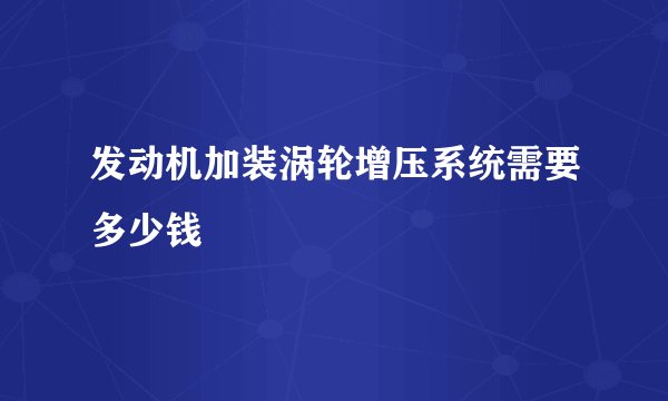 发动机加装涡轮增压系统需要多少钱