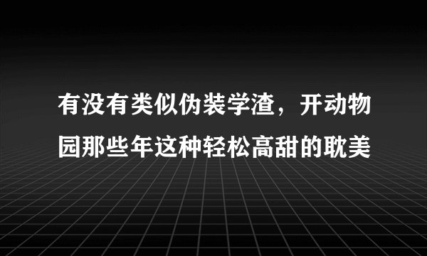 有没有类似伪装学渣，开动物园那些年这种轻松高甜的耽美