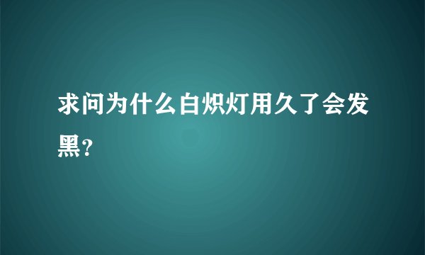 求问为什么白炽灯用久了会发黑?