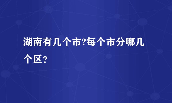 湖南有几个市?每个市分哪几个区？