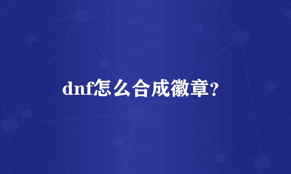 dnf怎么合成徽章？