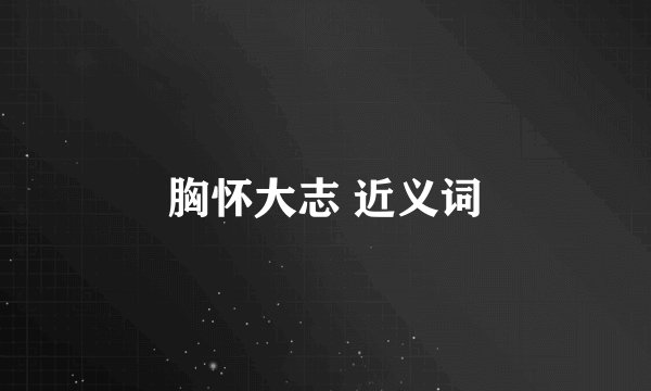 胸怀大志 近义词