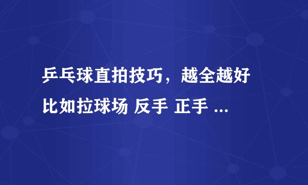 乒乓球直拍技巧，越全越好 比如拉球场 反手 正手 扣杀 姿势 不要视频！！！！！！！！！