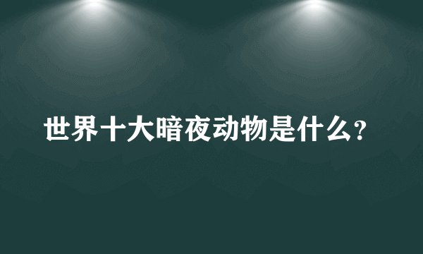 世界十大暗夜动物是什么？