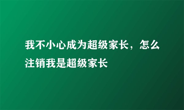 我不小心成为超级家长，怎么注销我是超级家长