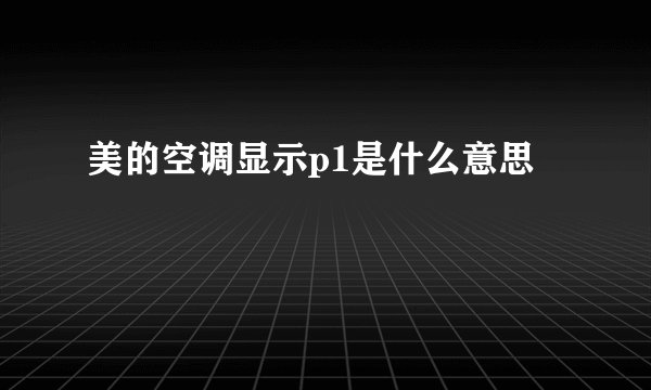 美的空调显示p1是什么意思
