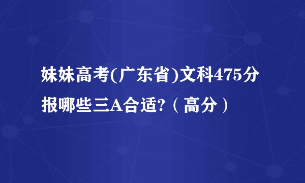 妹妹高考(广东省)文科475分 报哪些三A合适?（高分）