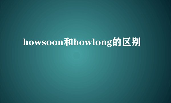 howsoon和howlong的区别