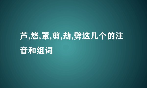 芦,悠,罩,剪,劫,劈这几个的注音和组词