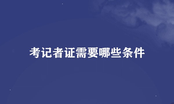 考记者证需要哪些条件