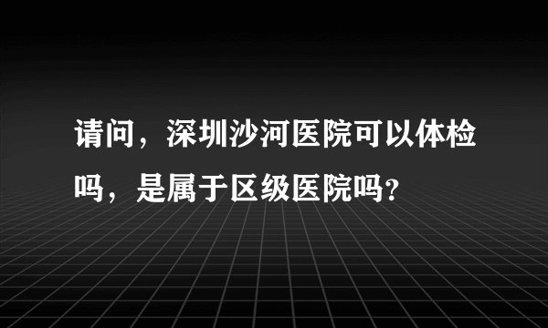 请问，深圳沙河医院可以体检吗，是属于区级医院吗？
