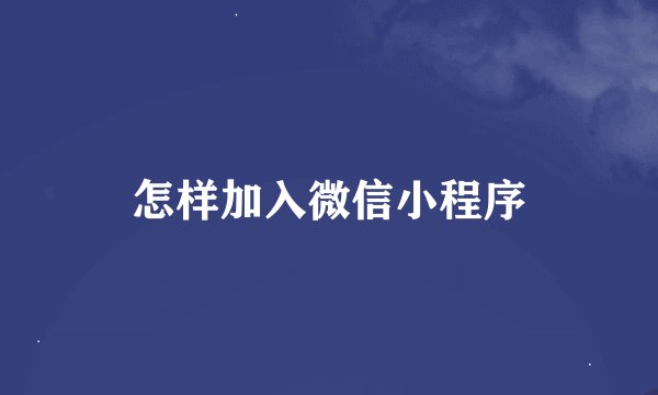 怎样加入微信小程序