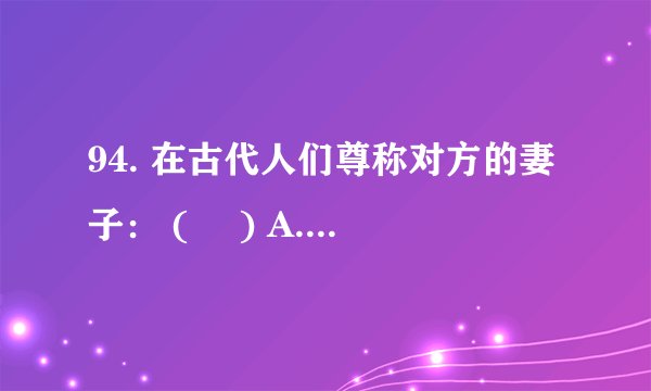 94. 在古代人们尊称对方的妻子： (  ) A. 令爱 B. 令正