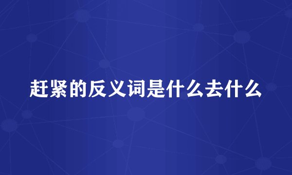 赶紧的反义词是什么去什么
