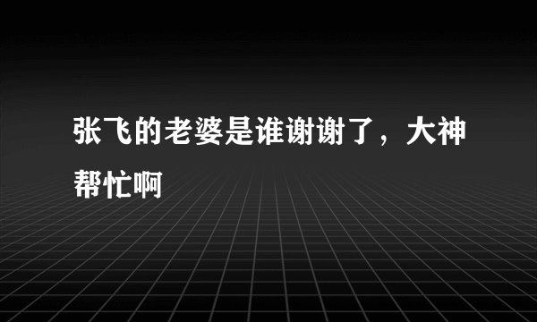 张飞的老婆是谁谢谢了，大神帮忙啊