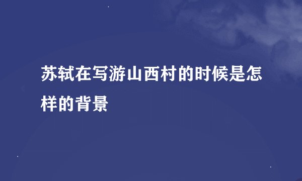 苏轼在写游山西村的时候是怎样的背景