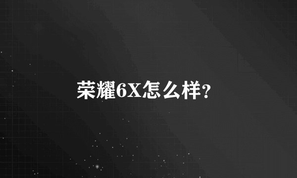 荣耀6X怎么样？