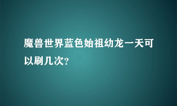 魔兽世界蓝色始祖幼龙一天可以刷几次?