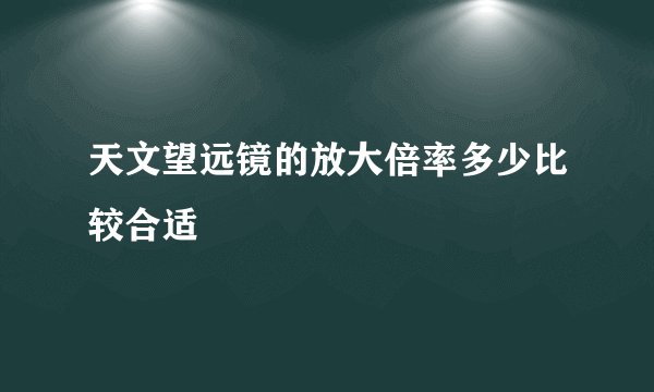 天文望远镜的放大倍率多少比较合适