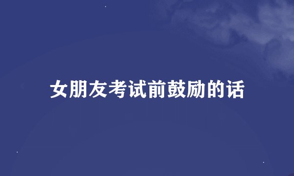 女朋友考试前鼓励的话