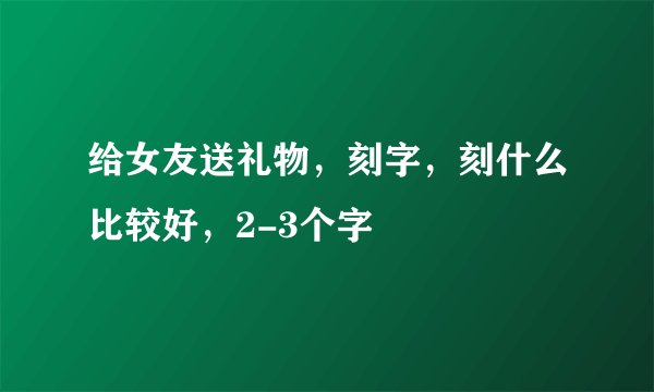 给女友送礼物，刻字，刻什么比较好，2-3个字