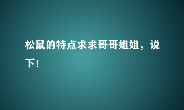 松鼠的特点求求哥哥姐姐,说下!
